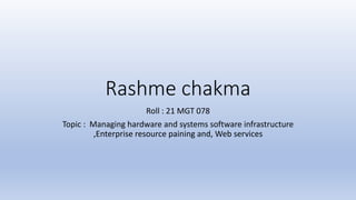 Rashme chakma
Roll : 21 MGT 078
Topic : Managing hardware and systems software infrastructure
,Enterprise resource paining and, Web services
 