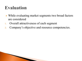    While evaluating market segments two broad factors
     are considered
1.    Overall attractiveness of each segment
2.    Company’s objective and resource competencies.
 