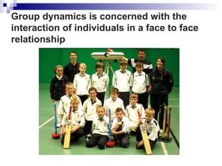 Group dynamics is concerned with the
interaction of individuals in a face to face
relationship
 