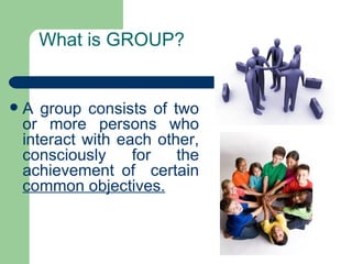What is GROUP?


   A group consists of two
    or more persons who
    interact with each other,
    consciously     for   the
    achievement of certain
    common objectives.
 