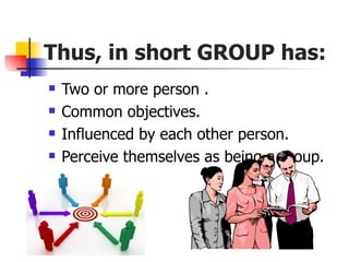 Thus, in short GROUP has:
   Two or more person .
   Common objectives.
   Influenced by each other person.
   Perceive themselves as being a group.
 