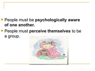    People must be psychologically aware
    of one another.
   People must perceive themselves to be
    a group.
 