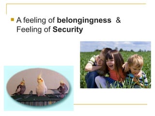    A feeling of belongingness &
    Feeling of Security
 
