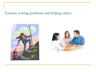 Consent ,solving problems and helping others.
 