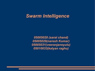 Swarm IntelligenceSwarm Intelligence
05005028 (sarat chand)
05005029(naresh Kumar)
05005031(veeranjaneyulu)
05010033(kalyan raghu)
 