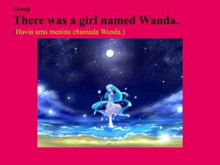 Group

There was a girl named Wanda.
(Havia uma menina chamada Wanda.)
 
