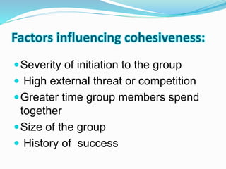 Factors influencing cohesiveness: 
Severity of initiation to the group 
 High external threat or competition 
Greater time group members spend 
together 
Size of the group 
 History of success 
 
