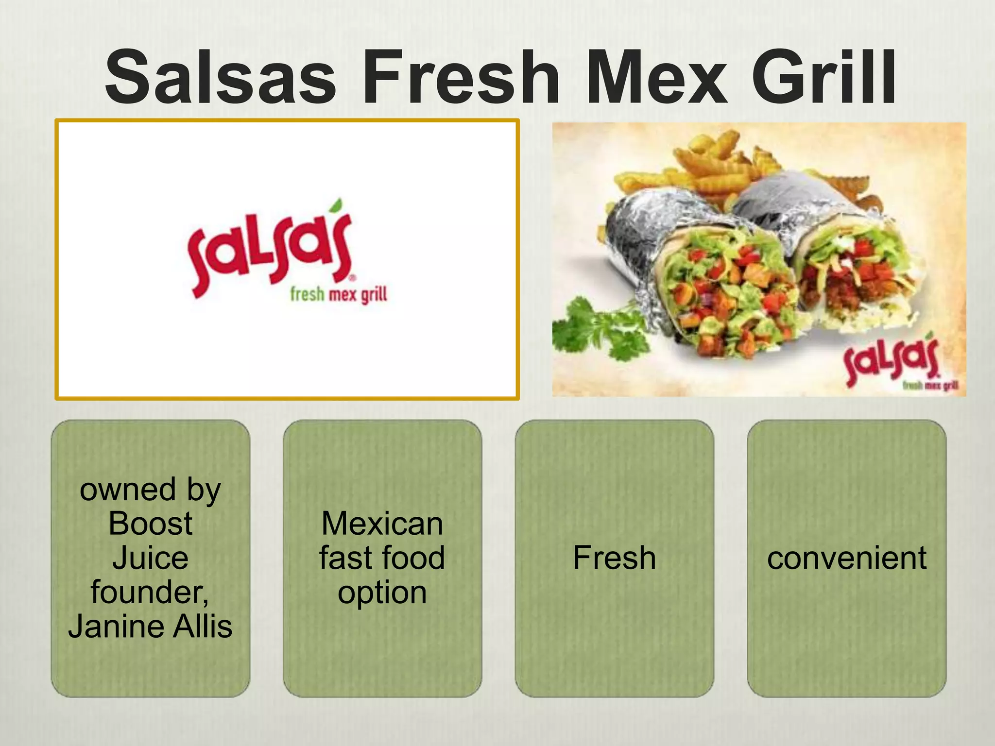 Salsas Fresh Mex Grill 
owned by 
Boost 
Juice 
founder, 
Janine Allis 
Mexican 
fast food 
option 
Fresh convenient 
 