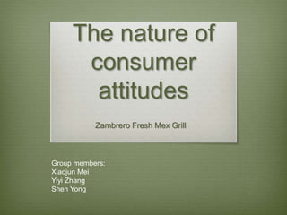 The nature of 
consumer 
attitudes 
Zambrero Fresh Mex Grill 
Group members: 
Xiaojun Mei 
Yiyi Zhang 
Shen Yong 
 