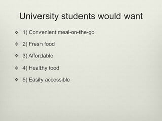 University students would want 
 1) Convenient meal-on-the-go 
 2) Fresh food 
 3) Affordable 
 4) Healthy food 
 5) Easily accessible 
 