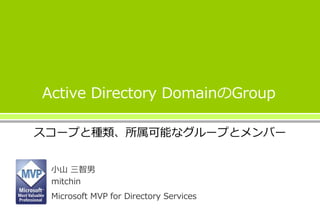 Active Directory DomainのGroup 
スコープと種類、所属可能なグループとメンバー 
小山三智男 
mitchin 
Microsoft MVP for Directory Services 
 