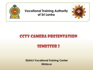 District Vocational Training Center
Nintavur
Vocational Training Authority
of Sri Lanka
CCTV Camera Presentation
Semester 2
 