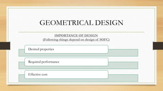GEOMETRICAL DESIGN
Desired properties
Required performance
Effective cost
IMPORTANCE OF DESIGN
(Following things depend on design of SOFC)
 