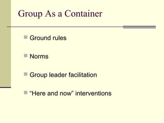  Ground rules
 Norms
 Group leader facilitation
 “Here and now” interventions
Group As a Container
 