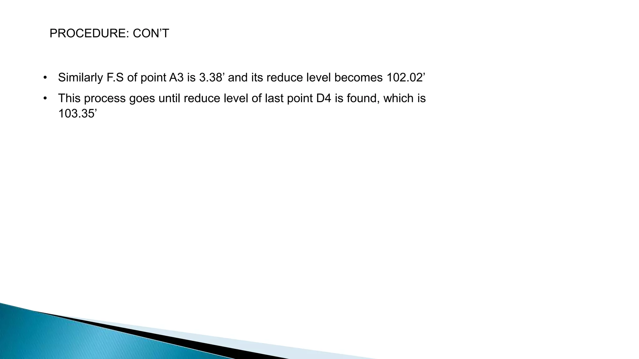 • Similarly F.S of point A3 is 3.38’ and its reduce level becomes 102.02’
• This process goes until reduce level of last point D4 is found, which is
103.35’
PROCEDURE: CON’T
 