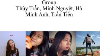 Group
Thùy Trần, Minh Nguyệt, Hà
Minh Anh, Trần Tiến
 