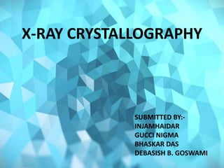 X-RAY CRYSTALLOGRAPHY
SUBMITTED BY:-
INJAMHAIDAR
GUCCI NIGMA
BHASKAR DAS
DEBASISH B. GOSWAMI
 