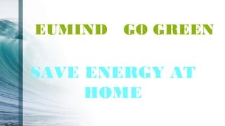 EUMIND GO GREEN
SAVE ENERGY AT
HOME
 