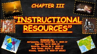CHAPTER III
“INSTRUCTIONAL
RESOURCES”
Prepared by:
Antipuesto, Christine Mae F. BEED-IV
Baga-an, Jeric BEED-IV
Besario, Schina Nu B. BEED-IV
Dela Cerna, Arfie C. BEED-IV
Vinson, Janbert T. BSED-IV SOCSCI
 