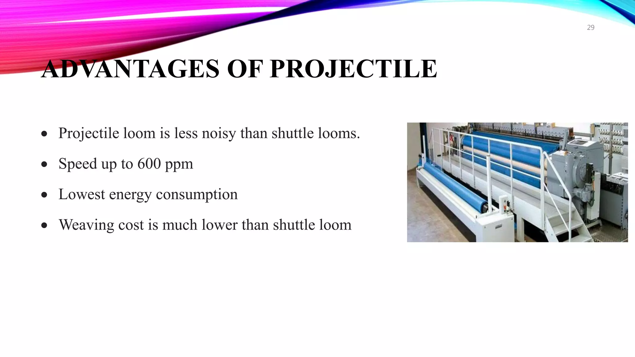 ADVANTAGES OF PROJECTILE
 Projectile loom is less noisy than shuttle looms.
 Speed up to 600 ppm
 Lowest energy consumption
 Weaving cost is much lower than shuttle loom
29
 