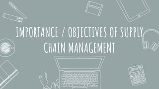 IMPORTANCE / OBJECTIVES OF SUPPLY
CHAIN MANAGEMENT
 