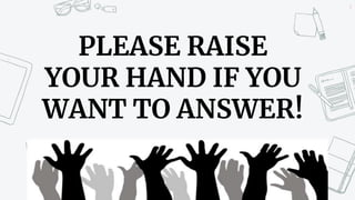 4
PLEASE RAISE
YOUR HAND IF YOU
WANT TO ANSWER!
 