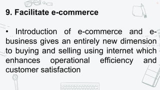 45
9. Facilitate e-commerce
• Introduction of e-commerce and e-
business gives an entirely new dimension
to buying and selling using internet which
enhances operational efficiency and
customer satisfaction
 