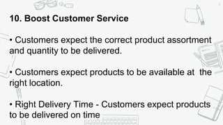 46
10. Boost Customer Service
• Customers expect the correct product assortment
and quantity to be delivered.
• Customers expect products to be available at the
right location.
• Right Delivery Time - Customers expect products
to be delivered on time
 