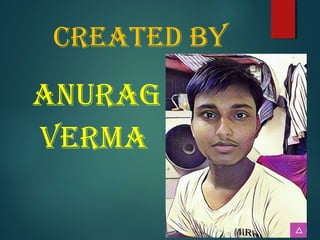 creaTed by
anuraG
verMa