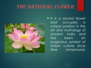 ThE NATIONAL FLOwER
It is a sacred flower
and occupies a
unique position in the
art and mythology of
ancient India and
has been an
auspicious symbol of
Indian culture since
time immemorial.