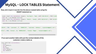 MySQL - LOCK TABLES Statement
Now, let’s insert 2 records into the above created table using the
INSERT statement as
If we want another table with just the contact details of the
customer create a table as
 