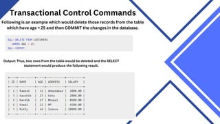 Transactional Control Commands
Following is an example which would delete those records from the table
which have age = 25 and then COMMIT the changes in the database.
Output: Thus, two rows from the table would be deleted and the SELECT
statement would produce the following result.
 