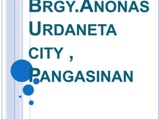 BRGY.ANONAS
URDANETA
CITY ,
PANGASINAN
 