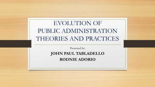 EVOLUTION OF
PUBLIC ADMINISTRATION
THEORIES AND PRACTICES
Presented by:
JOHN PAUL TABLADELLO
RODNIE ADORIO
 