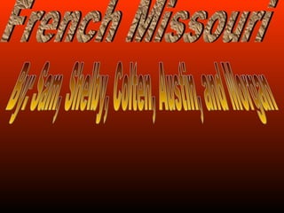 French Missouri  By: Sam, Shelby, Colten, Austin, and Morgan 