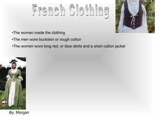 French Clothing The women made the clothing The men wore buckskin or rough cotton The women wore long red, or blue skirts and a short cotton jacket By. Morgan 