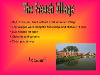 The French Village Red, white, and black settlers lived in French Village The Villages were along the Mississippi and Missouri Rivers Built houses far apart Orchards and gardens Cedar post fences by: Colten C. 