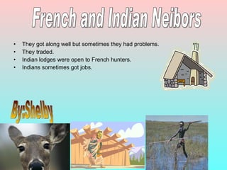 They got along well but sometimes they had problems. They traded. Indian lodges were open to French hunters. Indians sometimes got jobs. French and Indian Neibors By:Shelby 