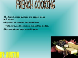 FRENCH COOKING The French made gumbos and soups, along with stews. They also ate roasted and fried meats. Fruits, nuts, and berries are things they ate too.  They sometimes even ate wild game. BY: AUSTIN 