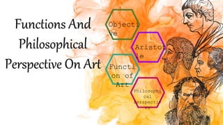 Functions And
Philosophical
Perspective On Art
Objecti
ve
Aristot
le
Functi
on of
Art
Philosophi
cal
Perspectiv
es
 
