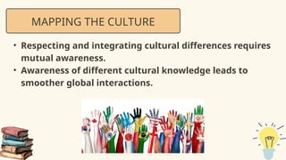 • Respecting and integrating cultural differences requires
mutual awareness.
• Awareness of different cultural knowledge leads to
smoother global interactions.
MAPPING THE CULTURE
 