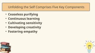 • Ceaseless purifying
• Continuous learning
• Cultivating sensitivity
• Developing creativity
• Fostering empathy
Unfolding the Self Comprises Five Key Components
 