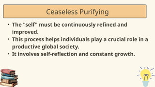 • The "self" must be continuously refined and
improved.
• This process helps individuals play a crucial role in a
productive global society.
• It involves self-reflection and constant growth.
Ceaseless Purifying
 