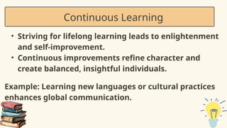 • Striving for lifelong learning leads to enlightenment
and self-improvement.
• Continuous improvements refine character and
create balanced, insightful individuals.
Example: Learning new languages or cultural practices
enhances global communication.
Continuous Learning
 