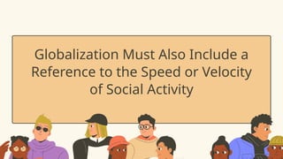 Globalization Must Also Include a
Reference to the Speed or Velocity
of Social Activity
 