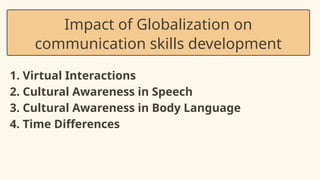 1. Virtual Interactions
2. Cultural Awareness in Speech
3. Cultural Awareness in Body Language
4. Time Differences
Impact of Globalization on
communication skills development
 