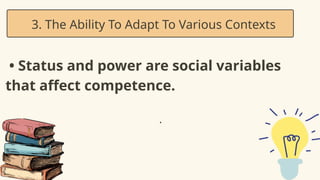 • Status and power are social variables
that affect competence.
3. The Ability To Adapt To Various Contexts
•
 