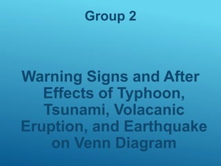 Group 2
Warning Signs and After
Effects of Typhoon,
Tsunami, Volacanic
Eruption, and Earthquake
on Venn Diagram
 