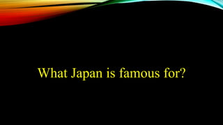 What Japan is famous for?
 