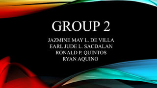 GROUP 2
JAZMINE MAY L. DE VILLA
EARL JUDE L. SACDALAN
RONALD P. QUINTOS
RYAN AQUINO
 